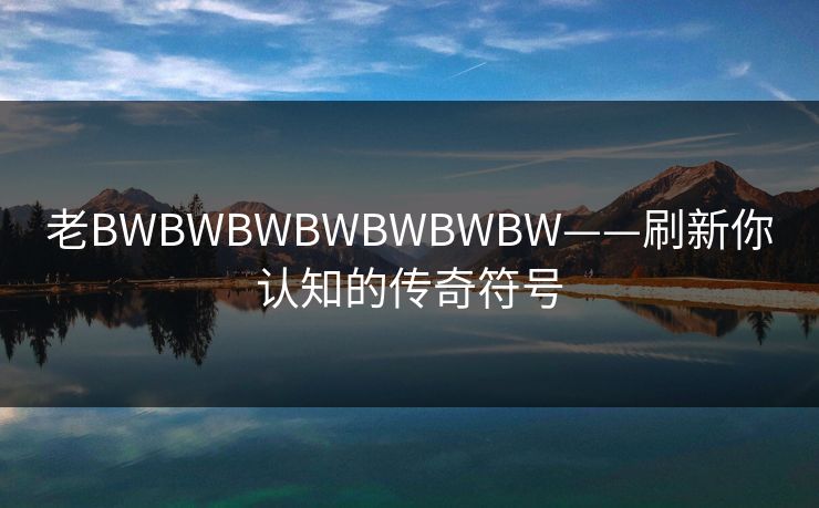 老BWBWBWBWBWBWBW——刷新你认知的传奇符号