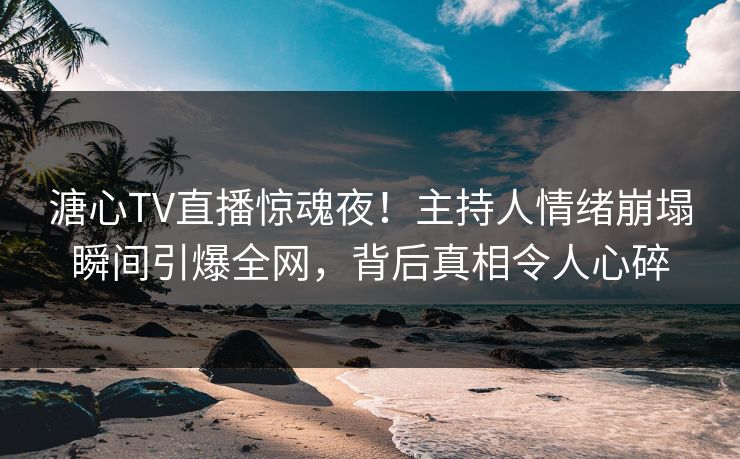 溏心TV直播惊魂夜!主持人情绪崩塌瞬间引爆全网,背后真相令人心碎 溏心TV直播惊魂夜!主持人情绪崩塌瞬间引爆全网,背后真相令人心碎