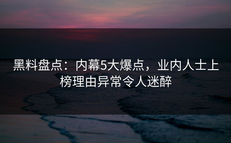 黑料盘点：内幕5大爆点，业内人士上榜理由异常令人迷醉
