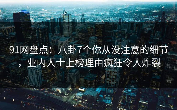 91网盘点:八卦7个你从没注意的细节,业内人士上榜理由疯狂令人炸裂 91网盘点:八卦7个你从没注意的细节,业内人士上榜理由疯狂令人炸裂