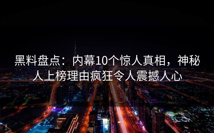 黑料盘点:内幕10个惊人真相,神秘人上榜理由疯狂令人震撼人心 黑料盘点:内幕10个惊人真相,神秘人上榜理由疯狂令人震撼人心