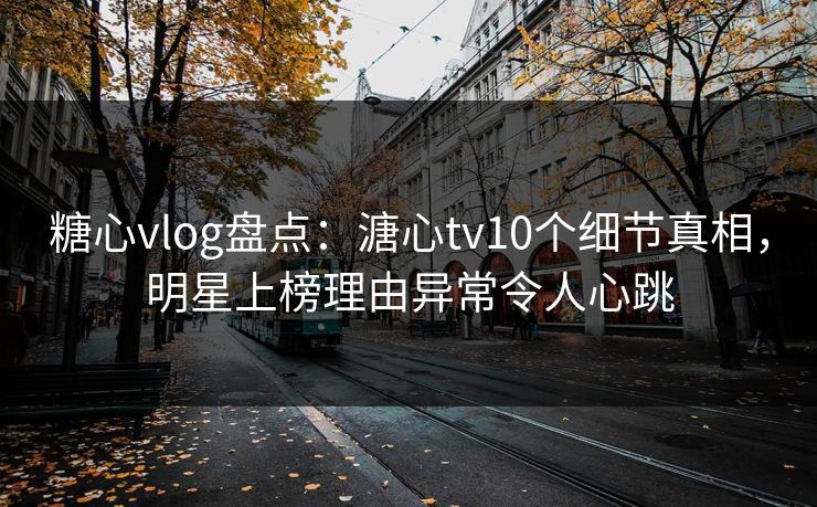 糖心vlog盘点:溏心tv10个细节真相,明星上榜理由异常令人心跳 糖心vlog盘点:溏心tv10个细节真相,明星上榜理由异常令人心跳