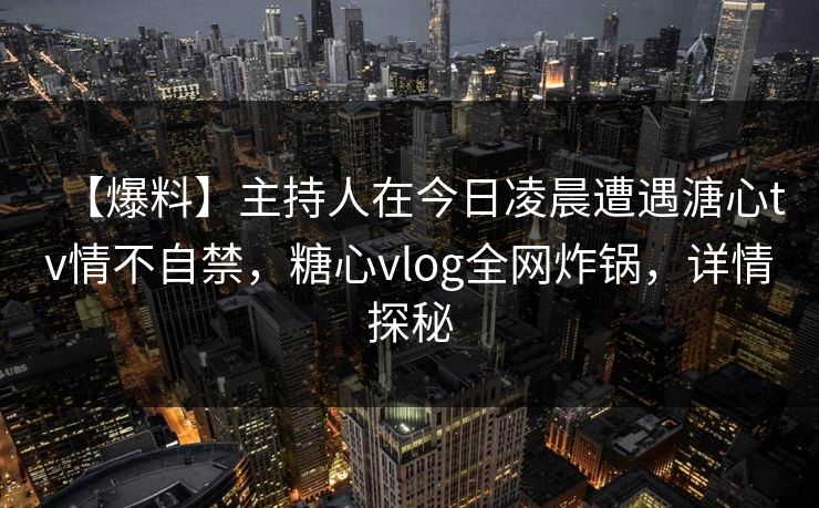 【爆料】主持人在今日凌晨遭遇溏心tv情不自禁,糖心vlog全网炸锅,详情探秘 【爆料】主持人在今日凌晨遭遇溏心tv情不自禁,糖心vlog全网炸锅,详情探秘