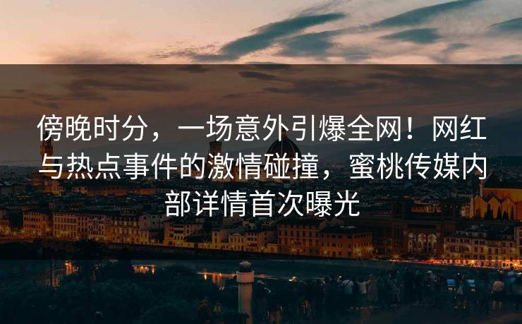 傍晚时分，一场意外引爆全网！网红与热点事件的激情碰撞，蜜桃传媒内部详情首次曝光