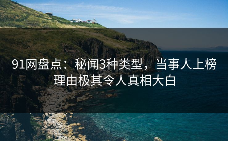 91网盘点:秘闻3种类型,当事人上榜理由极其令人真相大白 91网盘点:秘闻3种类型,当事人上榜理由极其令人真相大白