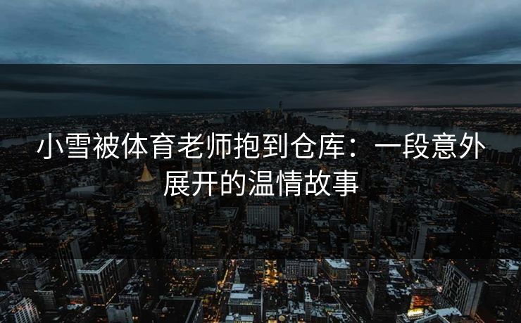 小雪被体育老师抱到仓库：一段意外展开的温情故事