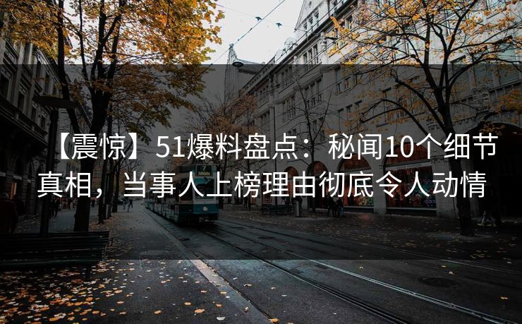 【震惊】51爆料盘点：秘闻10个细节真相，当事人上榜理由彻底令人动情