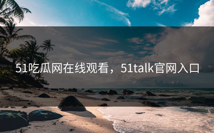 51吃瓜网在线观看,51talk官网入口 51吃瓜网在线观看,51talk官网入口