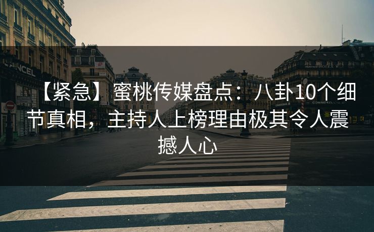 【紧急】蜜桃传媒盘点：八卦10个细节真相，主持人上榜理由极其令人震撼人心