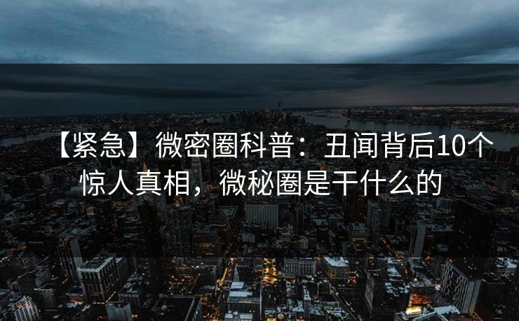【紧急】微密圈科普:丑闻背后10个惊人真相,微秘圈是干什么的 【紧急】微密圈科普:丑闻背后10个惊人真相,微秘圈是干什么的