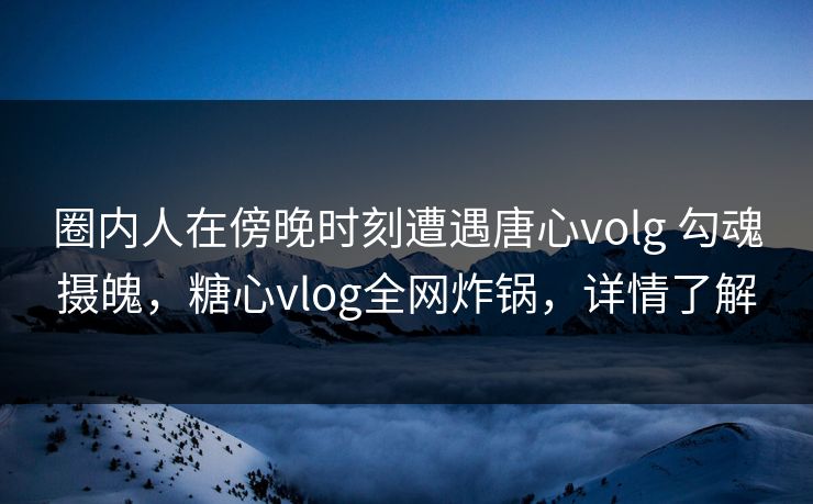 圈内人在傍晚时刻遭遇唐心volg 勾魂摄魄,糖心vlog全网炸锅,详情了解 圈内人在傍晚时刻遭遇唐心volg 勾魂摄魄,糖心vlog全网炸锅,详情了解