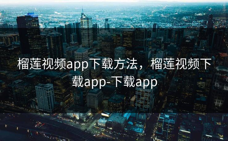 榴莲视频app下载方法,榴莲视频下载app-下载app 榴莲视频app下载方法,榴莲视频下载app-下载app