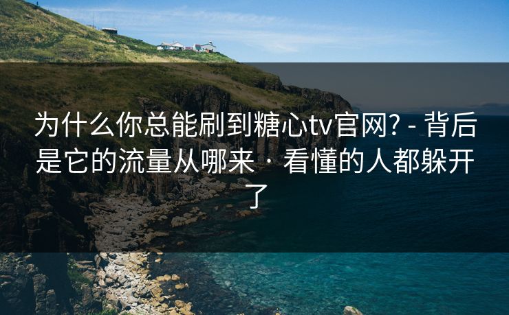 为什么你总能刷到糖心tv官网? - 背后是它的流量从哪来 · 看懂的人都躲开了
