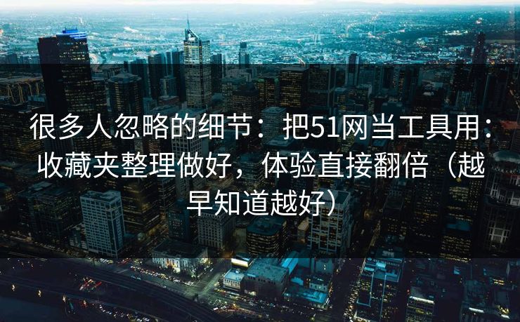 很多人忽略的细节：把51网当工具用：收藏夹整理做好，体验直接翻倍（越早知道越好）