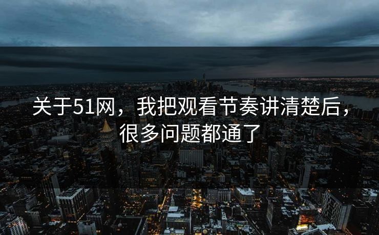 关于51网,我把观看节奏讲清楚后,很多问题都通了 关于51网,我把观看节奏讲清楚后,很多问题都通了