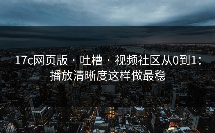 17c网页版 · 吐槽 · 视频社区从0到1:播放清晰度这样做最稳 17c网页版 · 吐槽 · 视频社区从0到1:播放清晰度这样做最稳