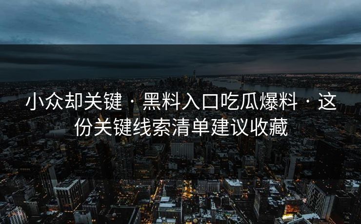 小众却关键 · 黑料入口吃瓜爆料 · 这份关键线索清单建议收藏