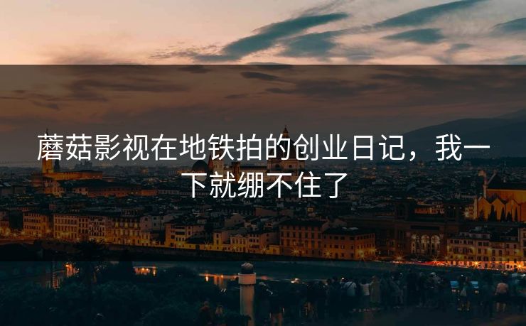 蘑菇影视在地铁拍的创业日记，我一下就绷不住了