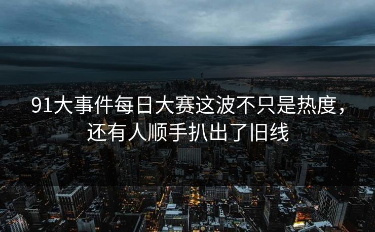 91大事件每日大赛这波不只是热度，还有人顺手扒出了旧线